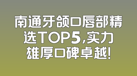 南通牙颌口唇部精选TOP5，实力雄厚口碑卓越！