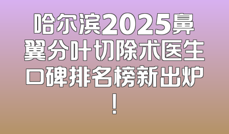 哈尔滨2025鼻翼分叶切除术医生口碑排名榜新出炉！