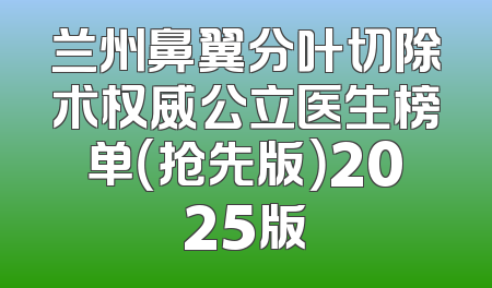 兰州鼻翼分叶切除术权威公立医生榜单（抢先版）2025版
