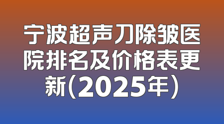 宁波超声刀除皱医院排名及价格表更新（2025年）