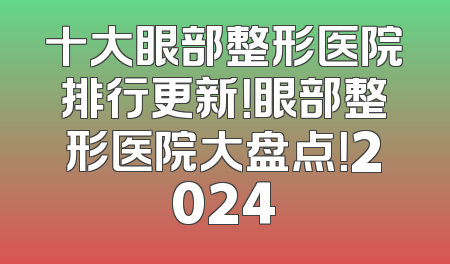 十大眼部整形医院排行更新！眼部整形医院大盘点！2024