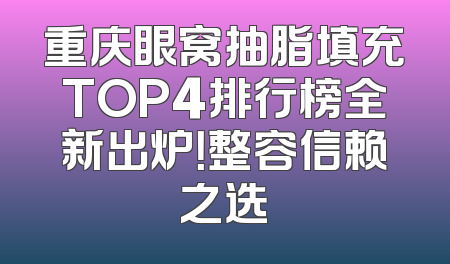 重庆眼窝抽脂填充TOP4排行榜全新出炉！整容信赖之选