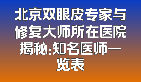 北京双眼皮专家与修复大师所在医院揭秘：知名医师一览表