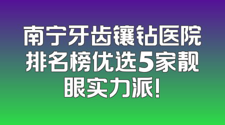 南宁牙齿镶钻医院排名榜优选5家靓眼实力派!