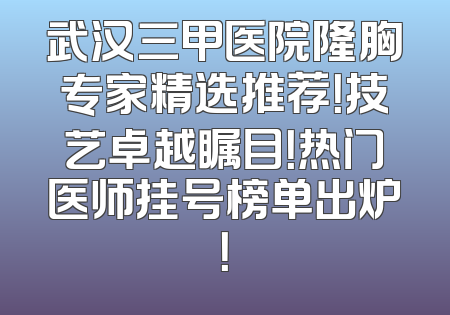武汉三甲医院隆胸专家精选推荐！技艺卓越瞩目！热门医师挂号榜单出炉！