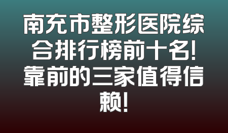 南充市整形医院综合排行榜前十名！靠前的三家值得信赖！
