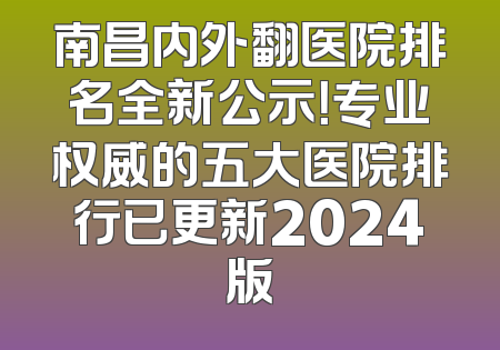 南昌内外翻医院排名全新公示！专业权威的五大医院排行已更新2024版