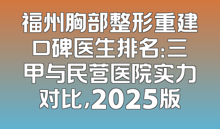 福州胸部整形重建口碑医生排名：三甲与民营医院实力对比，2025版