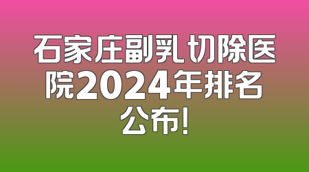 石家庄副乳切除医院2024年排名公布！