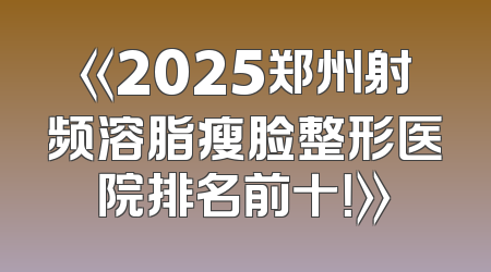 《2025郑州射频溶脂瘦脸整形医院排名前十！》