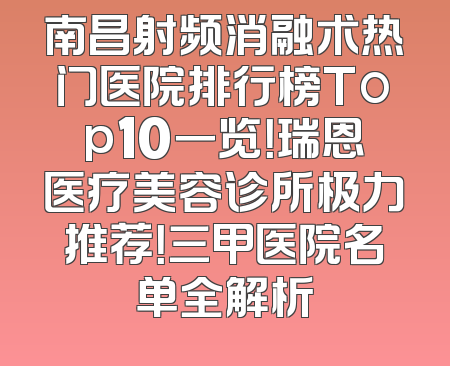 南昌射频消融术热门医院排行榜Top10一览！瑞恩医疗美容诊所极力推荐！三甲医院名单全解析