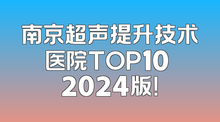 南京超声提升技术医院TOP10 2024版！