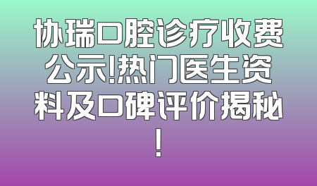 协瑞口腔诊疗收费公示！热门医生资料及口碑评价揭秘！