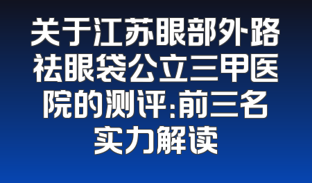 关于江苏眼部外路祛眼袋公立三甲医院的测评：前三名实力解读