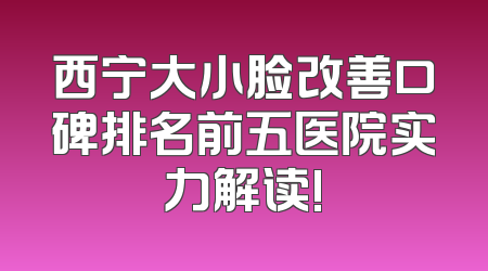 西宁大小脸改善口碑排名前五医院实力解读!