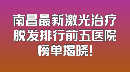 南昌最新激光治疗脱发排行前五医院榜单揭晓！