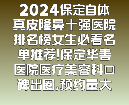 2024保定自体真皮隆鼻十强医院排名榜女生必看名单推荐！保定华善医院医疗美容科口碑出圈，预约量大