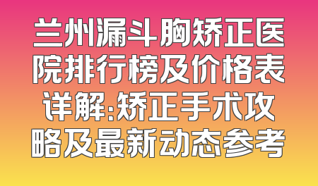 兰州漏斗胸矫正医院排行榜及价格表详解：矫正手术攻略及最新动态参考
