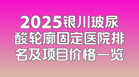 2025银川玻尿酸轮廓固定医院排名及项目价格一览