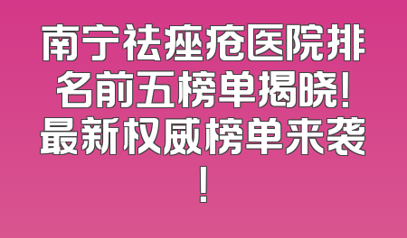 南宁祛痤疮医院排名前五榜单揭晓！最新权威榜单来袭！