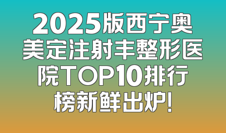 2025版西宁奥美定注射丰整形医院TOP10排行榜新鲜出炉！