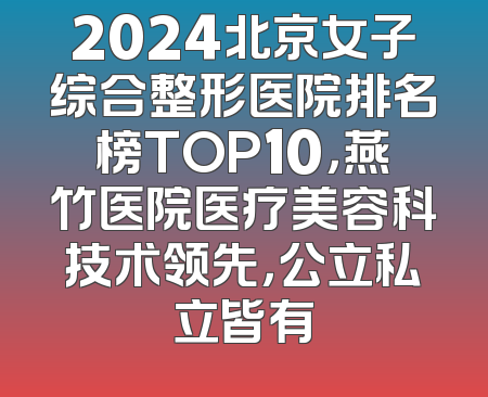 2024北京女子综合整形医院排名榜TOP10，燕竹医院医疗美容科技术领先，公立私立皆有