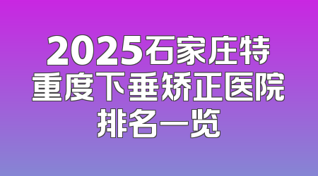 2025石家庄特重度下垂矫正医院排名一览
