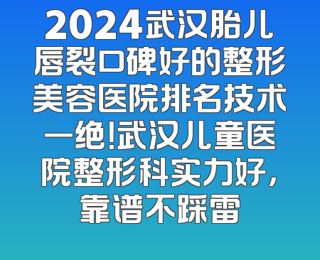 2024武汉胎儿唇裂口碑好的整形美容医院排名技术一绝！武汉儿童医院整形科实力好，靠谱不踩雷