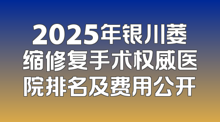2025年银川萎缩修复手术权威医院排名及费用公开