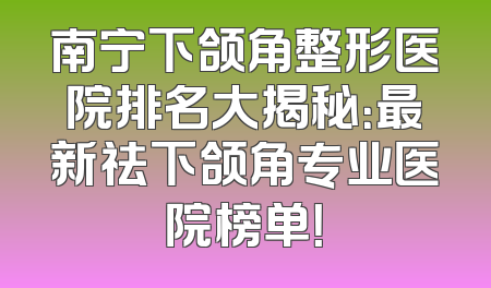 南宁下颌角整形医院排名大揭秘：最新祛下颌角专业医院榜单！