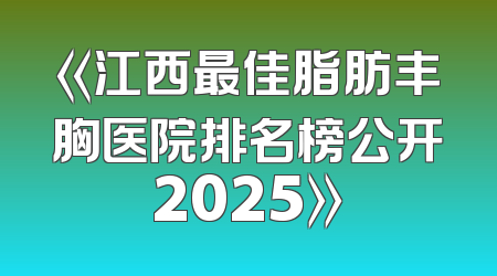 《江西最佳脂肪丰胸医院排名榜公开2025》