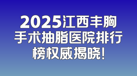 2025江西丰胸手术抽脂医院排行榜权威揭晓！
