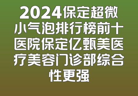 2024保定超微小气泡排行榜前十医院保定亿甄美医疗美容门诊部综合性更强