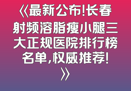 《最新公布！长春射频溶脂瘦小腿三大正规医院排行榜名单，权威推荐！》
