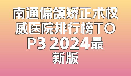 南通偏颌矫正术权威医院排行榜TOP3 2024最新版