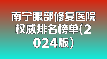 南宁眼部修复医院权威排名榜单（2024版）