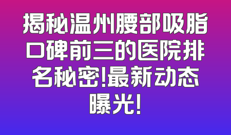 揭秘温州腰部吸脂口碑前三的医院排名秘密！最新动态曝光！
