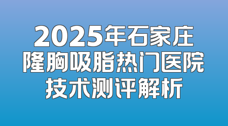 2025年石家庄隆胸吸脂热门医院技术测评解析