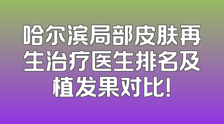 哈尔滨局部皮肤再生治疗医生排名及植发果对比!