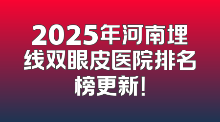 2025年河南埋线双眼皮医院排名榜更新！