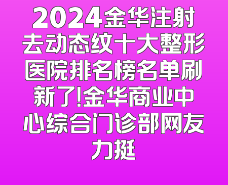 2024金华注射去动态纹十大整形医院排名榜名单刷新了！金华商业中心综合门诊部网友力挺
