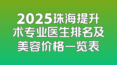 2025珠海提升术专业医生排名及美容价格一览表