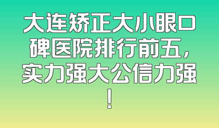 大连矫正大小眼口碑医院排行前五，实力强大公信力强！