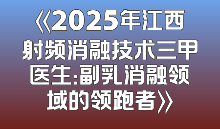 《2025年江西射频消融技术三甲医生：副乳消融领域的领跑者》