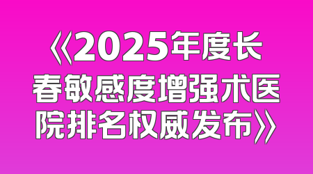 《2025年度长春敏感度增强术医院排名权威发布》
