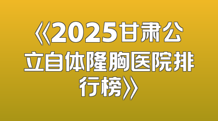 《2025甘肃公立自体隆胸医院排行榜》