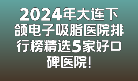 2024年大连下颌电子吸脂医院排行榜精选5家好口碑医院!