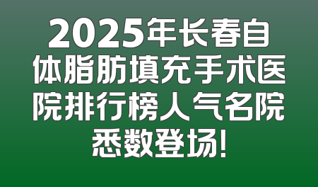 2025年长春自体脂肪填充手术医院排行榜人气名院悉数登场！