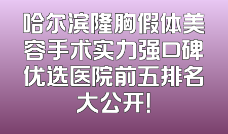 哈尔滨隆胸假体美容手术实力强口碑优选医院前五排名大公开！