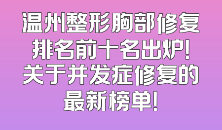温州整形胸部修复排名前十名出炉！关于并发症修复的最新榜单！